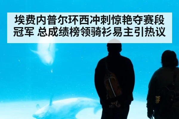 埃费内普尔环西冲刺惊艳夺赛段冠军 总成绩榜领骑衫易主引热议