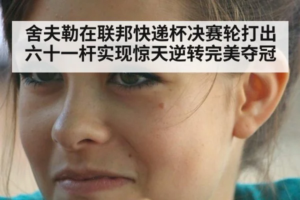 舍夫勒在联邦快递杯决赛轮打出六十一杆实现惊天逆转完美夺冠