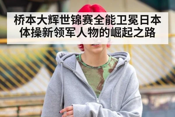 桥本大辉世锦赛全能卫冕日本体操新领军人物的崛起之路